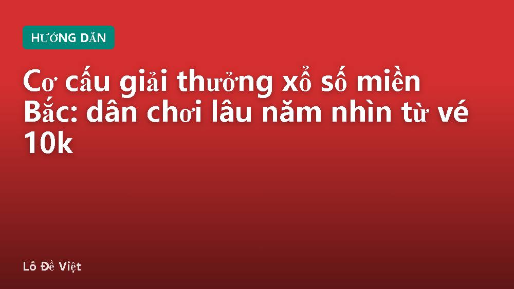 Cơ cấu giải thưởng xổ số miền Bắc: dân chơi lâu năm nhìn từ vé 10k