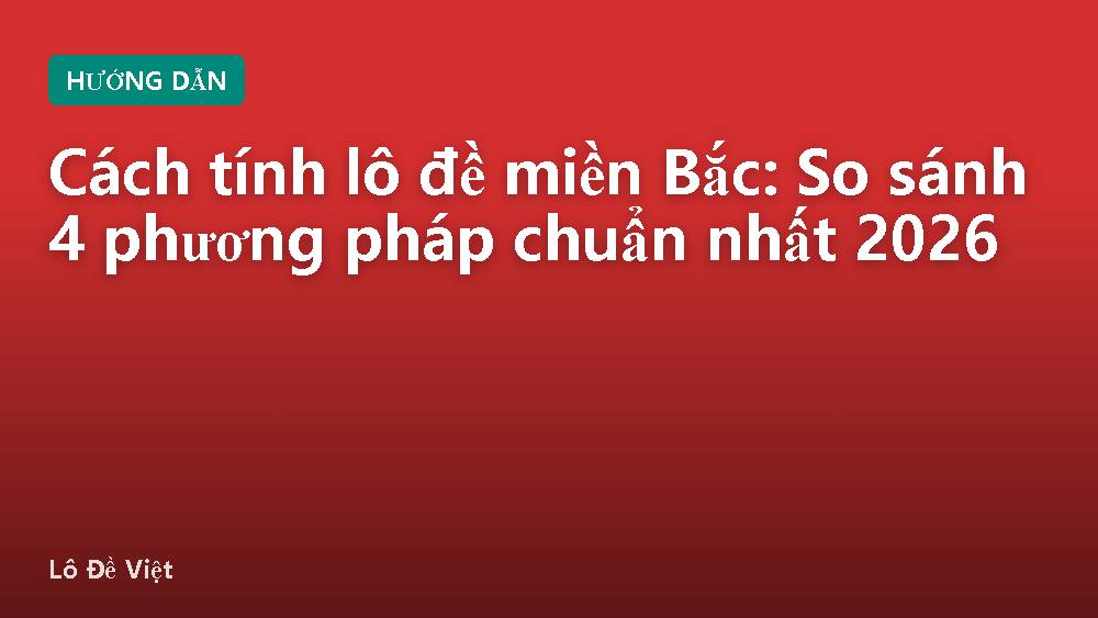 Cách tính lô đề miền Bắc: So sánh 4 phương pháp chuẩn nhất 2026
