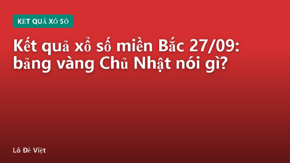 Kết quả xổ số miền Bắc 27/09: bảng vàng Chủ Nhật nói gì?