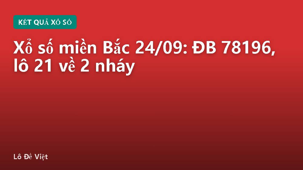 Xổ số miền Bắc 24/09: ĐB 78196, lô 21 về 2 nháy